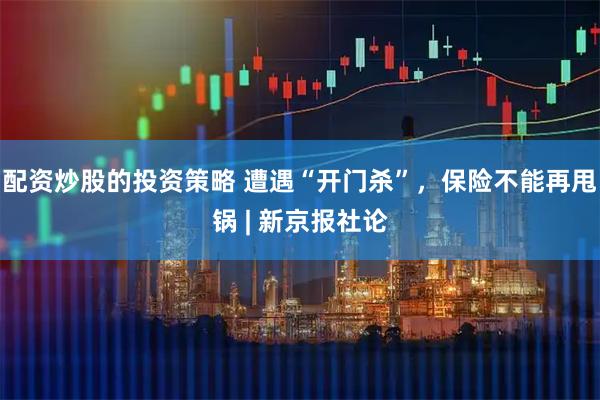 配资炒股的投资策略 遭遇“开门杀”，保险不能再甩锅 | 新京报社论