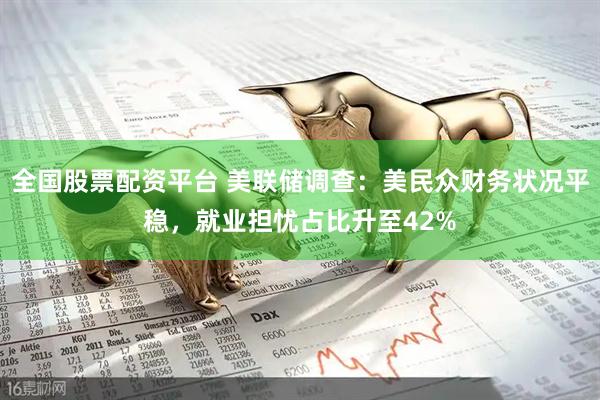 全国股票配资平台 美联储调查：美民众财务状况平稳，就业担忧占比升至42%