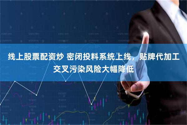 线上股票配资炒 密闭投料系统上线，贴牌代加工交叉污染风险大幅降低