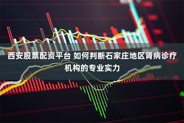 西安股票配资平台 如何判断石家庄地区肾病诊疗机构的专业实力
