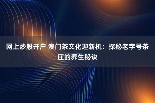 网上炒股开户 澳门茶文化迎新机：探秘老字号茶庄的养生秘诀