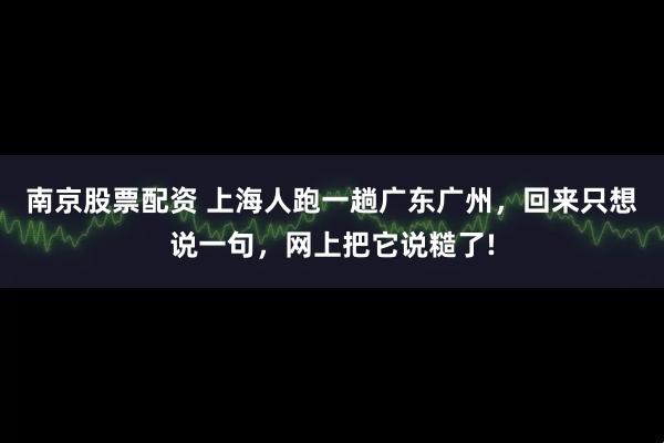 南京股票配资 上海人跑一趟广东广州，回来只想说一句，网上把它说糙了!