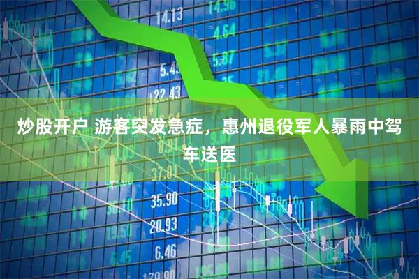 炒股开户 游客突发急症，惠州退役军人暴雨中驾车送医