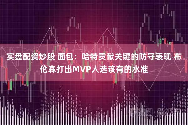 实盘配资炒股 面包：哈特贡献关键的防守表现 布伦森打出MVP人选该有的水准