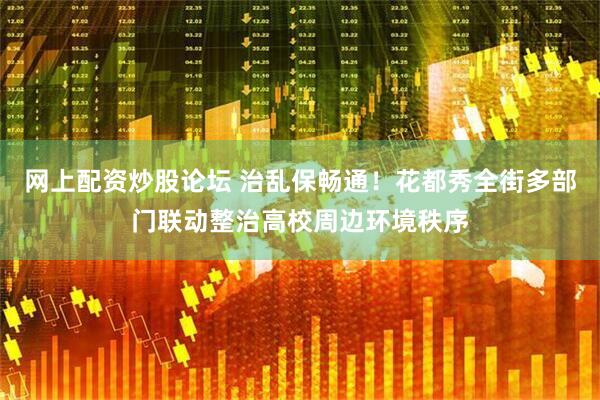 网上配资炒股论坛 治乱保畅通!花都秀全街多部门联动整治高校周边环境秩序