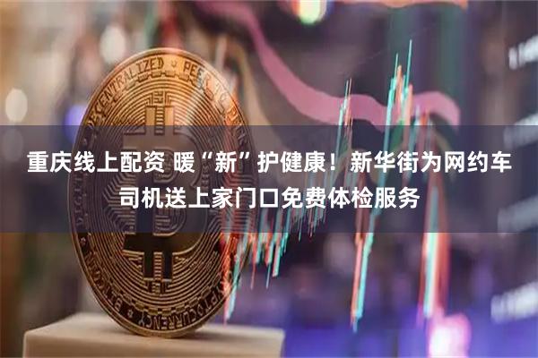 重庆线上配资 暖“新”护健康！新华街为网约车司机送上家门口免费体检服务