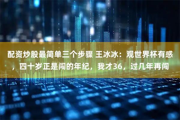 配资炒股最简单三个步骤 王冰冰：观世界杯有感，四十岁正是闯的年纪，我才36，过几年再闯