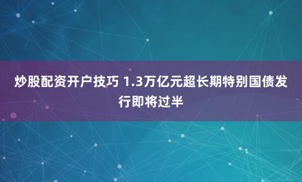 炒股配资开户技巧 1.3万亿元超长期特别国债发行即将过半