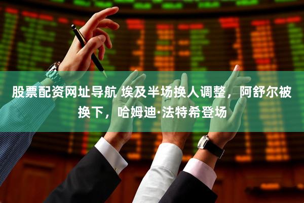 股票配资网址导航 埃及半场换人调整，阿舒尔被换下，哈姆迪·法特希登场