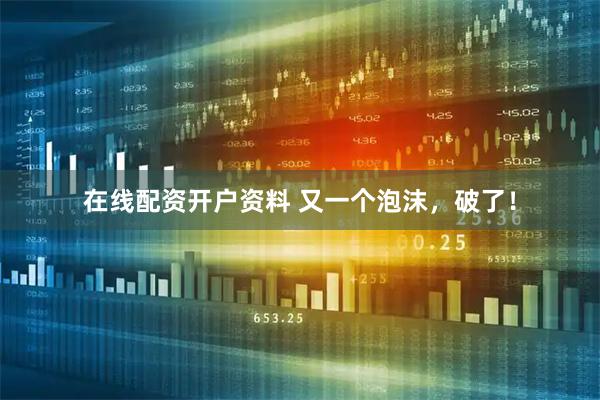 在线配资开户资料 又一个泡沫，破了！