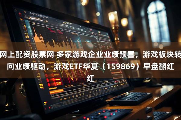 网上配资股票网 多家游戏企业业绩预喜，游戏板块转向业绩驱动，游戏ETF华夏（159869）早盘翻红