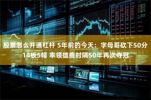 股票怎么开通杠杆 5年前的今天：字母哥砍下50分14板5帽 率领雄鹿时隔50年再次夺冠