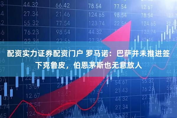 配资实力证券配资门户 罗马诺：巴萨并未推进签下克鲁皮，伯恩茅斯也无意放人