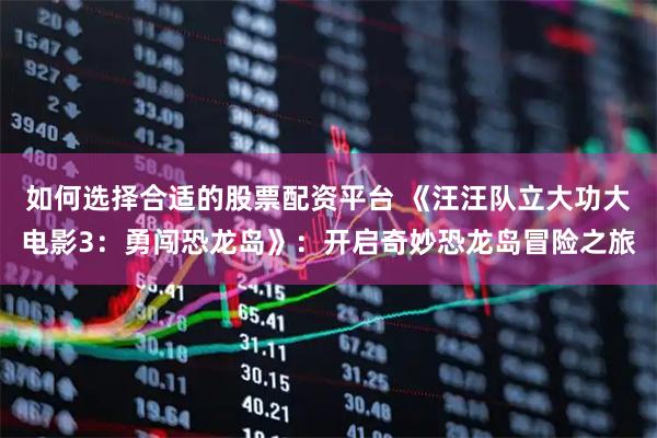 如何选择合适的股票配资平台 《汪汪队立大功大电影3：勇闯恐龙岛》：开启奇妙恐龙岛冒险之旅