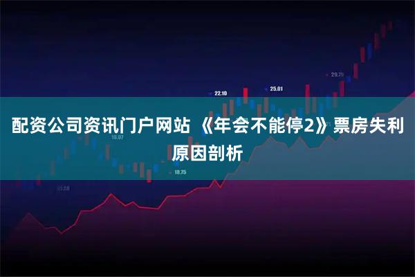 配资公司资讯门户网站 《年会不能停2》票房失利原因剖析