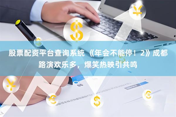 股票配资平台查询系统 《年会不能停！2》成都路演欢乐多，爆笑热映引共鸣