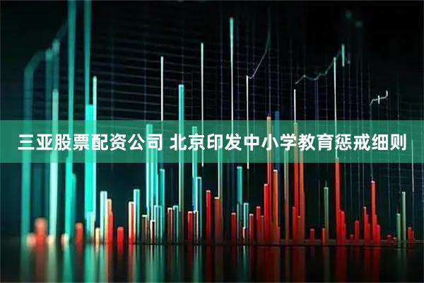 三亚股票配资公司 北京印发中小学教育惩戒细则