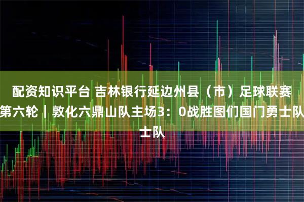 配资知识平台 吉林银行延边州县（市）足球联赛第六轮｜敦化六鼎山队主场3：0战胜图们国门勇士队
