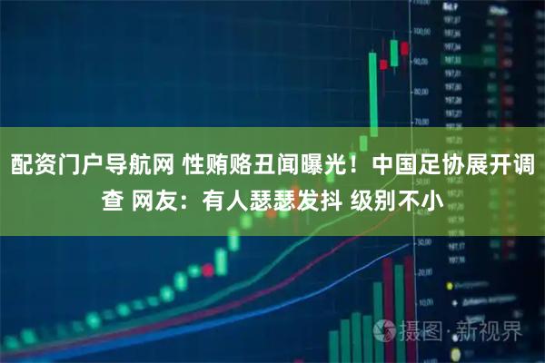 配资门户导航网 性贿赂丑闻曝光！中国足协展开调查 网友：有人瑟瑟发抖 级别不小