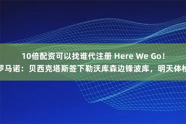 10倍配资可以找谁代注册 Here We Go！罗马诺：贝西克塔斯签下勒沃库森边锋波库，明天体检
