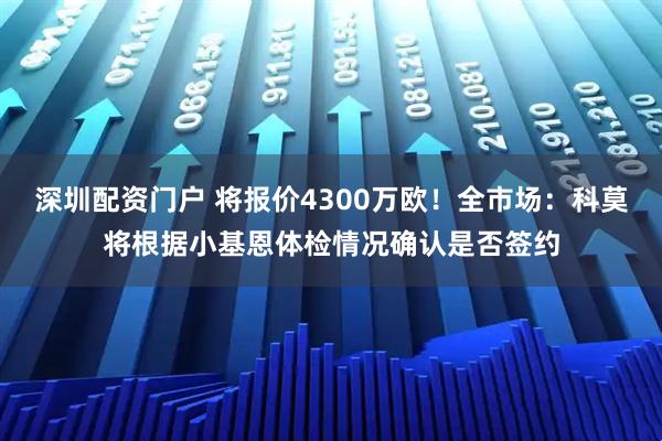 深圳配资门户 将报价4300万欧!全市场:科莫将根据小基恩体检情况确认是否签约