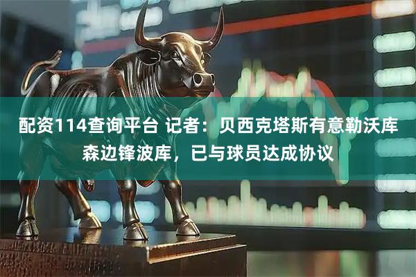 配资114查询平台 记者：贝西克塔斯有意勒沃库森边锋波库，已与球员达成协议